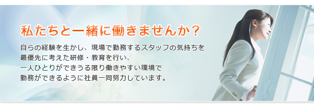 私たちと一緒に働きませんか？　自らの経験を生かし、現場で勤務するスタッフの気持ちを最優先に考えた研修・教育を行い、一人ひとりができうる限り働きやすい環境で勤務ができるように社員一同努力しています。